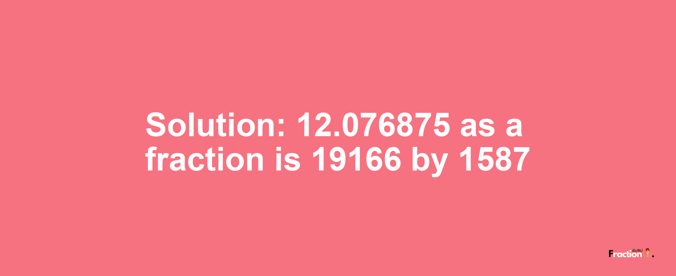 Solution:12.076875 as a fraction is 19166/1587